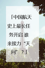 中国航天史上最长任务开启 谁来接力“天问”？