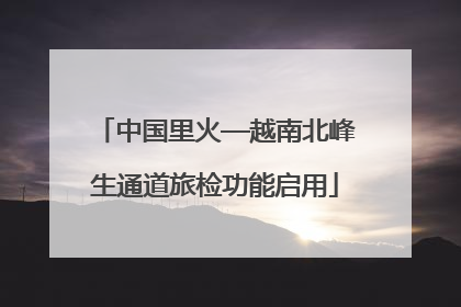 中国里火—越南北峰生通道旅检功能启用