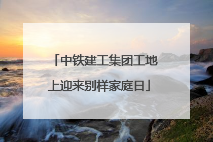 中铁建工集团工地上迎来别样家庭日