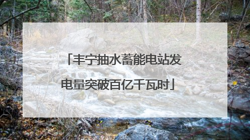 丰宁抽水蓄能电站发电量突破百亿千瓦时