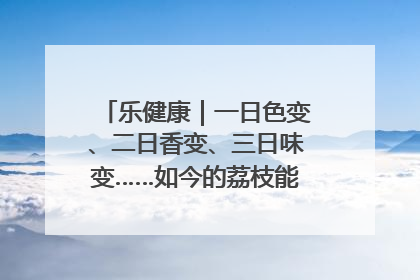 乐健康｜一日色变、二日香变、三日味变……如今的荔枝能存放多久？