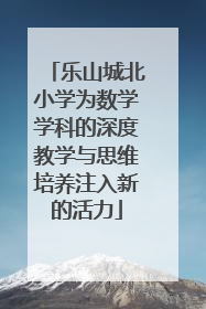 乐山城北小学为数学学科的深度教学与思维培养注入新的活力