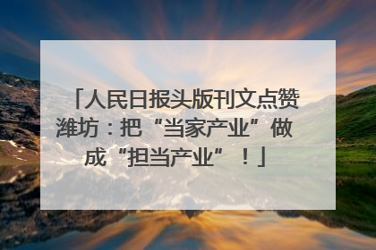 人民日报头版刊文点赞潍坊：把“当家产业”做成“担当产业”！