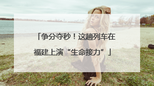争分夺秒！这趟列车在福建上演“生命接力”