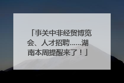 事关中非经贸博览会、人才招聘……湖南本周提醒来了！