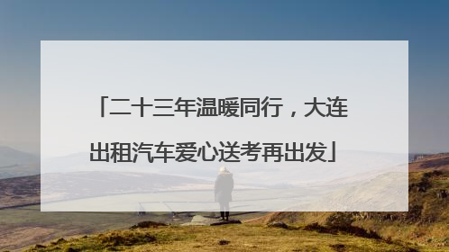 二十三年温暖同行，大连出租汽车爱心送考再出发