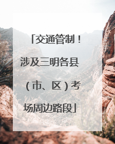 交通管制！涉及三明各县（市、区）考场周边路段