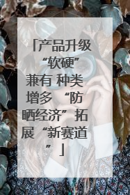 产品升级 “软硬”兼有 种类增多 “防晒经济”拓展“新赛道”