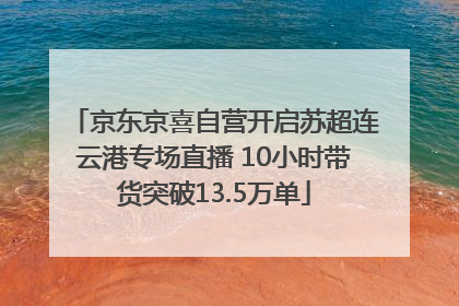 京东京喜自营开启苏超连云港专场直播 10小时带货突破13.5万单