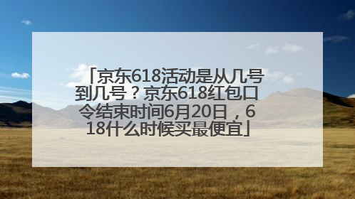 京东618活动是从几号到几号？京东618红包口令结束时间6月20日，618什么时候买最便宜