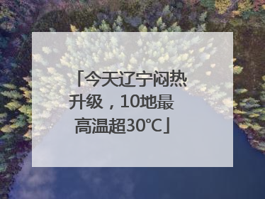 今天辽宁闷热升级，10地最高温超30℃
