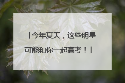 今年夏天，这些明星可能和你一起高考！