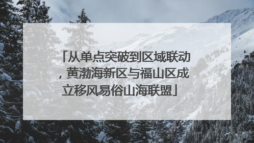 从单点突破到区域联动，黄渤海新区与福山区成立移风易俗山海联盟