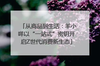 从商品到生活：羊小咩以“一站式”密钥开启Z世代消费新生态