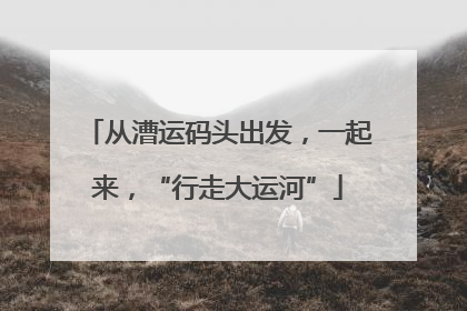 从漕运码头出发，一起来，“行走大运河”