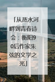从蒸水河畔到青春诗会：衡阳90后作家朱弦的文学之光