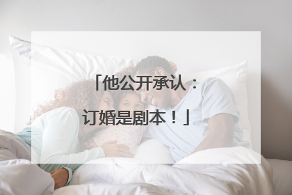 他公开承认：订婚是剧本！