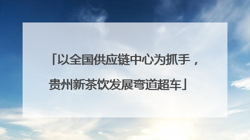 以全国供应链中心为抓手，贵州新茶饮发展弯道超车