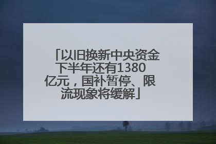 以旧换新中央资金下半年还有1380亿元，国补暂停、限流现象将缓解