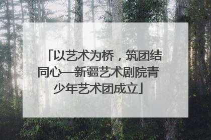 以艺术为桥，筑团结同心—新疆艺术剧院青少年艺术团成立