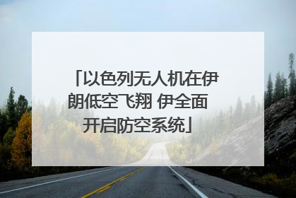 以色列无人机在伊朗低空飞翔 伊全面开启防空系统