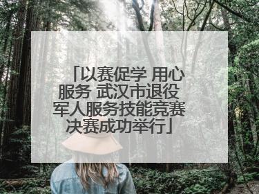 以赛促学 用心服务 武汉市退役军人服务技能竞赛决赛成功举行
