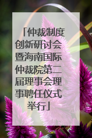 仲裁制度创新研讨会暨海南国际仲裁院第二届理事会理事聘任仪式举行