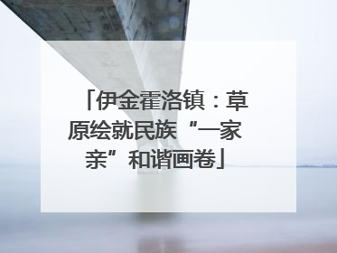 伊金霍洛镇：草原绘就民族“一家亲”和谐画卷