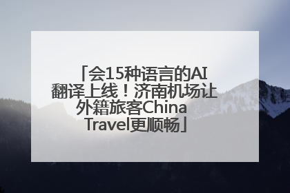 会15种语言的AI翻译上线！济南机场让外籍旅客China Travel更顺畅