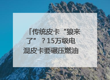 传统皮卡“狼来了”？15万级电混皮卡要碾压燃油车｜汽车风云