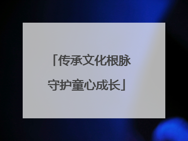 传承文化根脉 守护童心成长