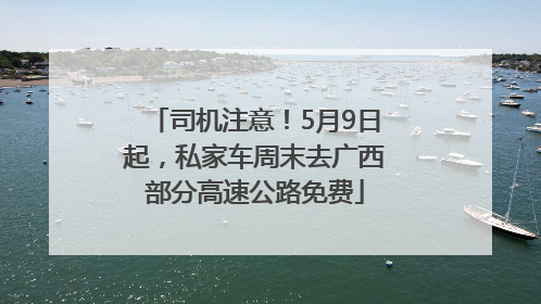 司机注意！5月9日起，私家车周末去广西部分高速公路免费