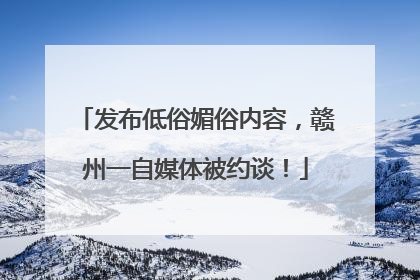 发布低俗媚俗内容，赣州一自媒体被约谈！