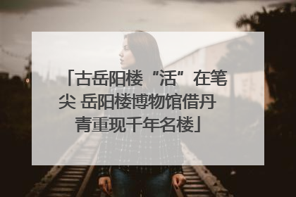 古岳阳楼“活”在笔尖 岳阳楼博物馆借丹青重现千年名楼