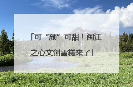 可“颜”可甜！闽江之心文创雪糕来了