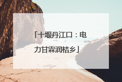 十堰丹江口：电力甘霖润桔乡