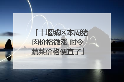 十堰城区本周猪肉价格微涨 时令蔬菜价格便宜了