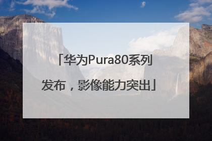 华为Pura80系列发布，影像能力突出