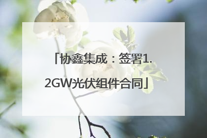 协鑫集成：签署1.2GW光伏组件合同