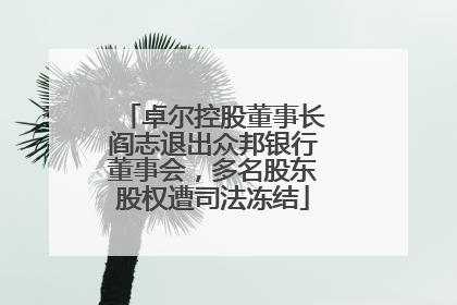卓尔控股董事长阎志退出众邦银行董事会，多名股东股权遭司法冻结