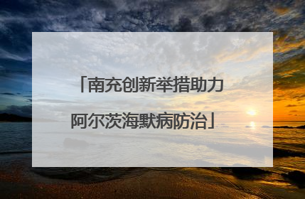 南充创新举措助力阿尔茨海默病防治