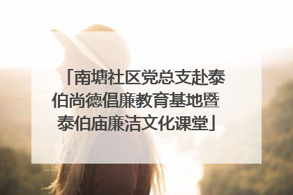 南塘社区党总支赴泰伯尚德倡廉教育基地暨泰伯庙廉洁文化课堂