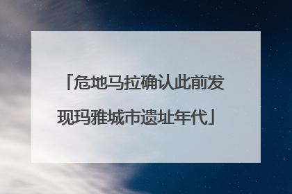 危地马拉确认此前发现玛雅城市遗址年代