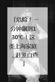 危险！一分钟飙到130℃！这类上海家庭，赶紧自查