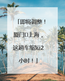 即将调整！厦门⇌上海，这趟车缩短2小时！
