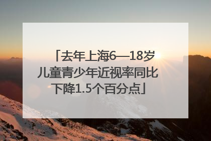 去年上海6—18岁儿童青少年近视率同比下降1.5个百分点
