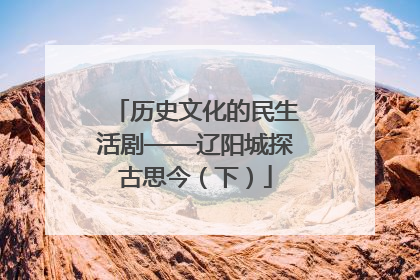 历史文化的民生活剧——辽阳城探古思今（下）