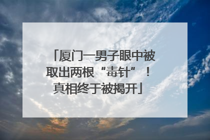 厦门一男子眼中被取出两根“毒针”！真相终于被揭开