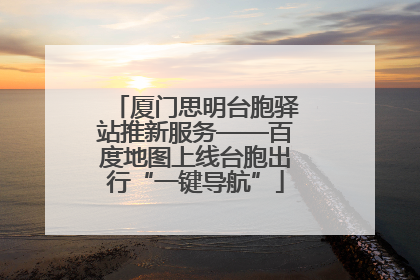 厦门思明台胞驿站推新服务——百度地图上线台胞出行“一键导航”