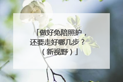 做好免陪照护，还要走好哪几步？（新视野）